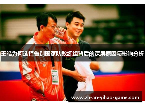 王皓为何选择告别国家队教练组背后的深层原因与影响分析