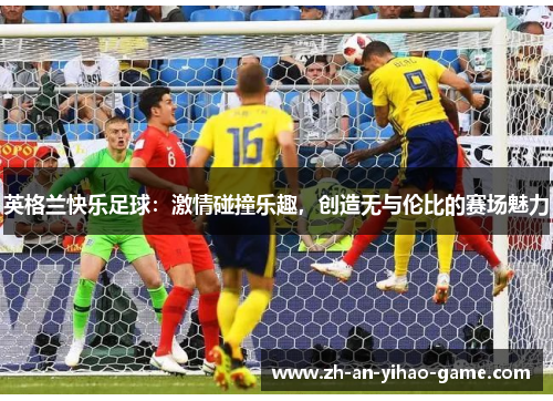 英格兰快乐足球：激情碰撞乐趣，创造无与伦比的赛场魅力
