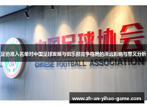 足协准入名单对中国足球发展与俱乐部竞争格局的深远影响与意义分析 足协准入名单对中国足球发展与俱乐部竞争格局的深远影响与意义分析