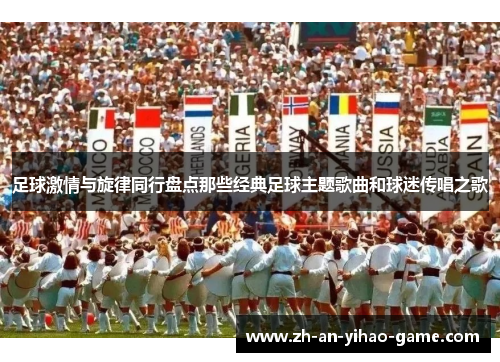 足球激情与旋律同行盘点那些经典足球主题歌曲和球迷传唱之歌 足球激情与旋律同行盘点那些经典足球主题歌曲和球迷传唱之歌
