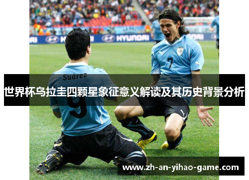 世界杯乌拉圭四颗星象征意义解读及其历史背景分析 世界杯乌拉圭四颗星象征意义解读及其历史背景分析