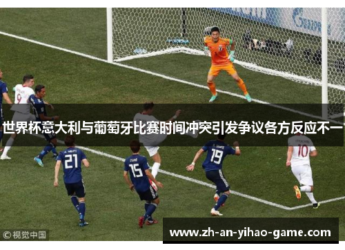 世界杯意大利与葡萄牙比赛时间冲突引发争议各方反应不一 世界杯意大利与葡萄牙比赛时间冲突引发争议各方反应不一