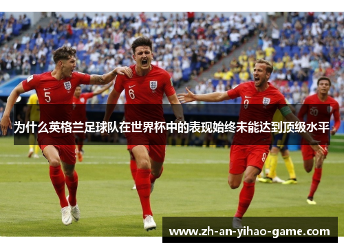 为什么英格兰足球队在世界杯中的表现始终未能达到顶级水平 为什么英格兰足球队在世界杯中的表现始终未能达到顶级水平