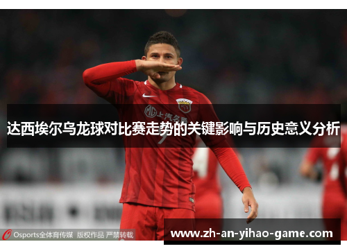 达西埃尔乌龙球对比赛走势的关键影响与历史意义分析 达西埃尔乌龙球对比赛走势的关键影响与历史意义分析