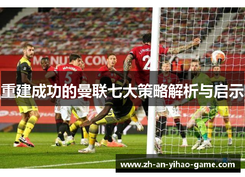 重建成功的曼联七大策略解析与启示 重建成功的曼联七大策略解析与启示