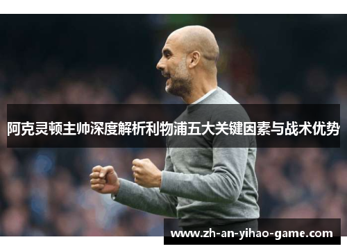 阿克灵顿主帅深度解析利物浦五大关键因素与战术优势 阿克灵顿主帅深度解析利物浦五大关键因素与战术优势