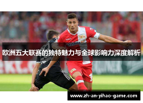 欧洲五大联赛的独特魅力与全球影响力深度解析 欧洲五大联赛的独特魅力与全球影响力深度解析