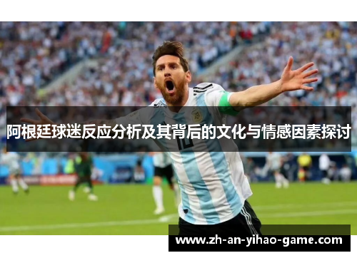 阿根廷球迷反应分析及其背后的文化与情感因素探讨