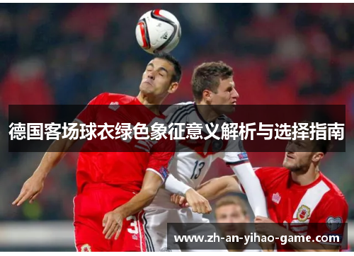 德国客场球衣绿色象征意义解析与选择指南 德国客场球衣绿色象征意义解析与选择指南