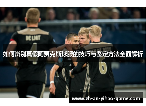 如何辨别真假阿贾克斯球服的技巧与鉴定方法全面解析 如何辨别真假阿贾克斯球服的技巧与鉴定方法全面解析