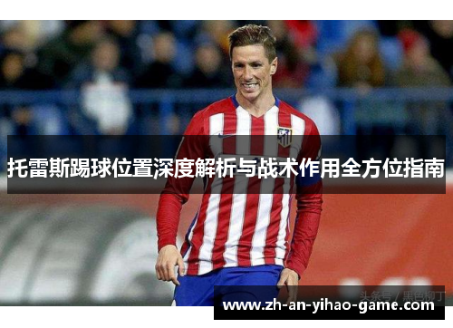 托雷斯踢球位置深度解析与战术作用全方位指南 托雷斯踢球位置深度解析与战术作用全方位指南