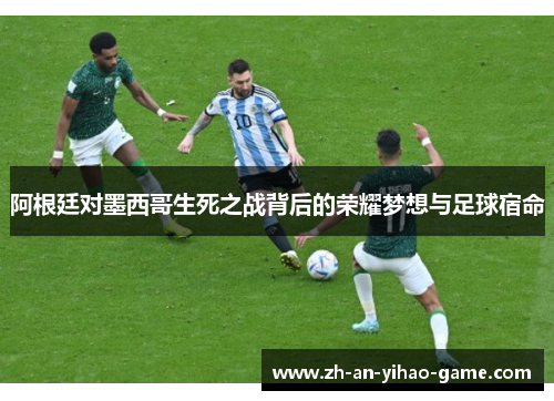 阿根廷对墨西哥生死之战背后的荣耀梦想与足球宿命