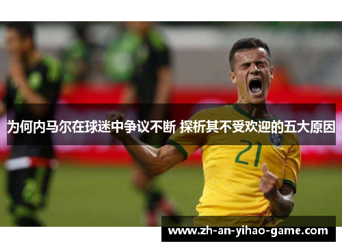 为何内马尔在球迷中争议不断 探析其不受欢迎的五大原因 为何内马尔在球迷中争议不断 探析其不受欢迎的五大原因