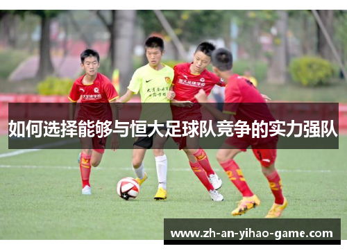 如何选择能够与恒大足球队竞争的实力强队 如何选择能够与恒大足球队竞争的实力强队