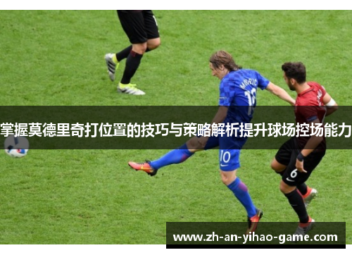 掌握莫德里奇打位置的技巧与策略解析提升球场控场能力 掌握莫德里奇打位置的技巧与策略解析提升球场控场能力