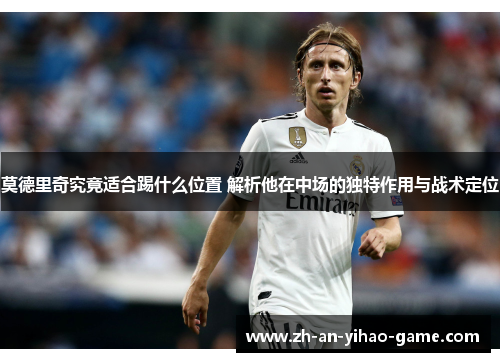 莫德里奇究竟适合踢什么位置 解析他在中场的独特作用与战术定位