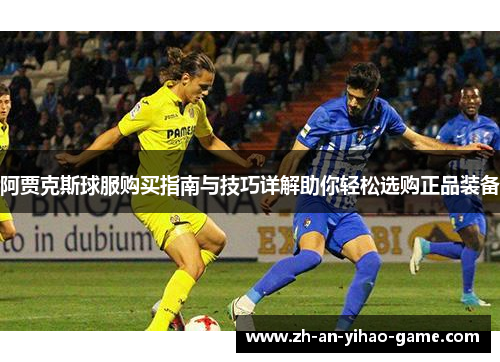 阿贾克斯球服购买指南与技巧详解助你轻松选购正品装备 阿贾克斯球服购买指南与技巧详解助你轻松选购正品装备