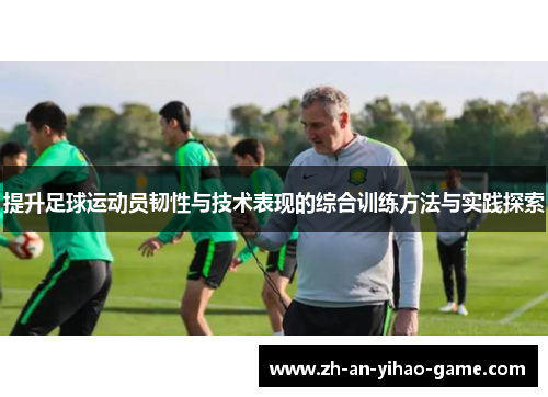 提升足球运动员韧性与技术表现的综合训练方法与实践探索 提升足球运动员韧性与技术表现的综合训练方法与实践探索