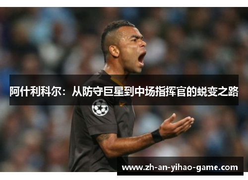 阿什利科尔：从防守巨星到中场指挥官的蜕变之路