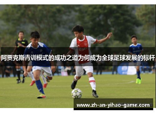 阿贾克斯青训模式的成功之道为何成为全球足球发展的标杆