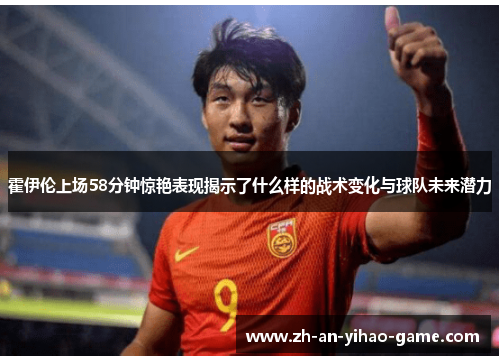 霍伊伦上场58分钟惊艳表现揭示了什么样的战术变化与球队未来潜力