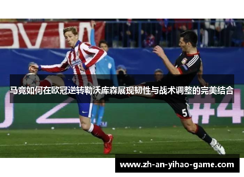 马竞如何在欧冠逆转勒沃库森展现韧性与战术调整的完美结合 马竞如何在欧冠逆转勒沃库森展现韧性与战术调整的完美结合