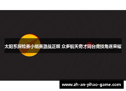 太阳系探险赛小组赛激战正酣 众多航天奇才同台竞技角逐荣耀
