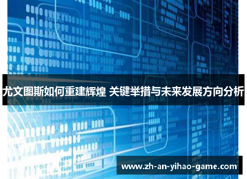 尤文图斯如何重建辉煌 关键举措与未来发展方向分析 尤文图斯如何重建辉煌 关键举措与未来发展方向分析