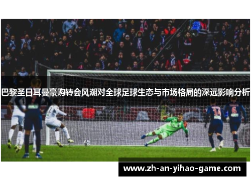 巴黎圣日耳曼豪购转会风潮对全球足球生态与市场格局的深远影响分析 巴黎圣日耳曼豪购转会风潮对全球足球生态与市场格局的深远影响分析