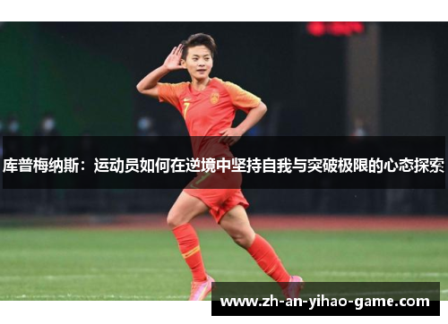 库普梅纳斯:运动员如何在逆境中坚持自我与突破极限的心态探索 库普梅纳斯:运动员如何在逆境中坚持自我与突破极限的心态探索