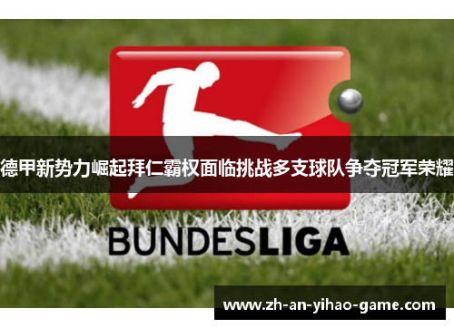 德甲新势力崛起拜仁霸权面临挑战多支球队争夺冠军荣耀 德甲新势力崛起拜仁霸权面临挑战多支球队争夺冠军荣耀