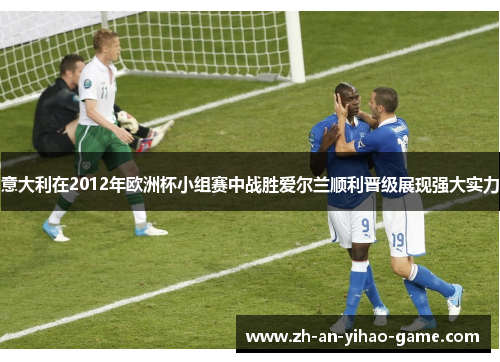 意大利在2012年欧洲杯小组赛中战胜爱尔兰顺利晋级展现强大实力 意大利在2012年欧洲杯小组赛中战胜爱尔兰顺利晋级展现强大实力