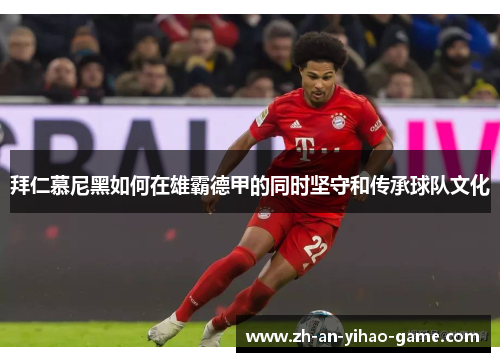 拜仁慕尼黑如何在雄霸德甲的同时坚守和传承球队文化