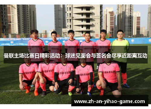 曼联主场比赛日精彩活动:球迷见面会与签名会尽享近距离互动 曼联主场比赛日精彩活动:球迷见面会与签名会尽享近距离互动