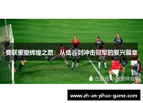 曼联重塑辉煌之路:从低谷到冲击冠军的复兴篇章 曼联重塑辉煌之路:从低谷到冲击冠军的复兴篇章