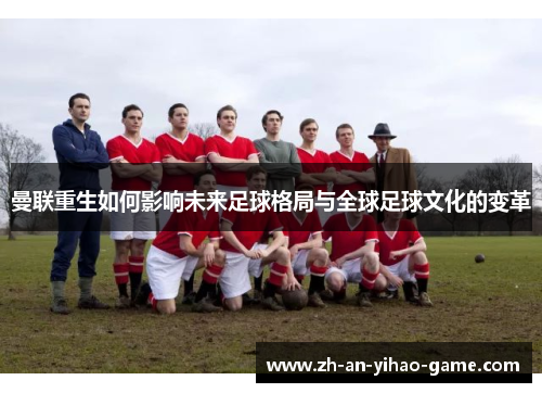 曼联重生如何影响未来足球格局与全球足球文化的变革