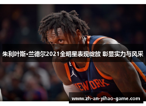 朱利叶斯·兰德尔2021全明星表现绽放 彰显实力与风采 朱利叶斯·兰德尔2021全明星表现绽放 彰显实力与风采