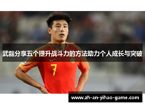 武磊分享五个提升战斗力的方法助力个人成长与突破 武磊分享五个提升战斗力的方法助力个人成长与突破