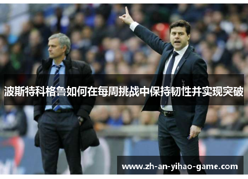 波斯特科格鲁如何在每周挑战中保持韧性并实现突破 波斯特科格鲁如何在每周挑战中保持韧性并实现突破