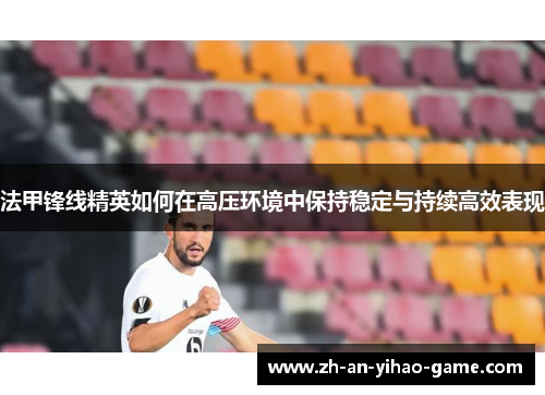 法甲锋线精英如何在高压环境中保持稳定与持续高效表现 法甲锋线精英如何在高压环境中保持稳定与持续高效表现