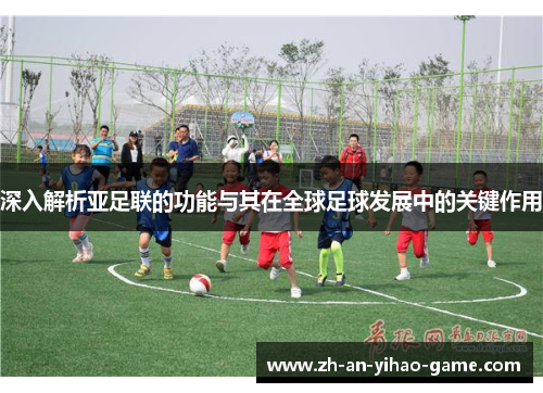 深入解析亚足联的功能与其在全球足球发展中的关键作用 深入解析亚足联的功能与其在全球足球发展中的关键作用