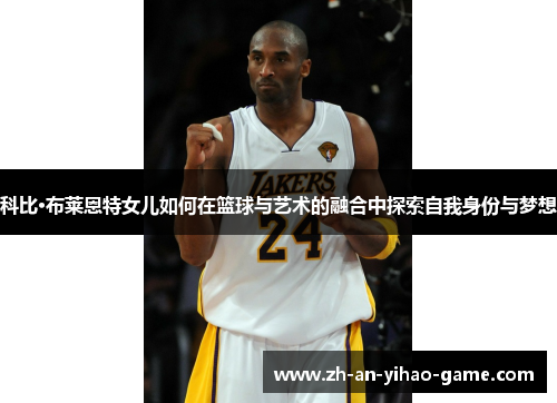 科比·布莱恩特女儿如何在篮球与艺术的融合中探索自我身份与梦想 科比·布莱恩特女儿如何在篮球与艺术的融合中探索自我身份与梦想