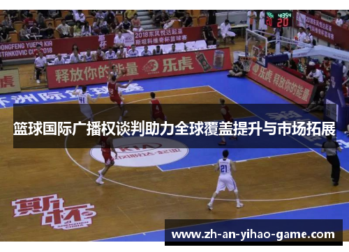篮球国际广播权谈判助力全球覆盖提升与市场拓展 篮球国际广播权谈判助力全球覆盖提升与市场拓展