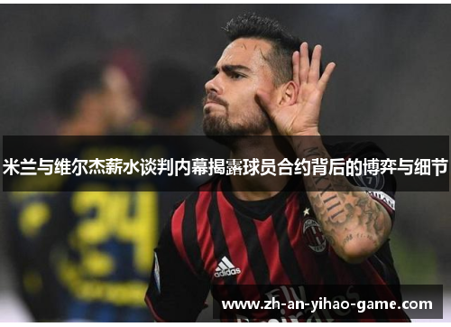 米兰与维尔杰薪水谈判内幕揭露球员合约背后的博弈与细节 米兰与维尔杰薪水谈判内幕揭露球员合约背后的博弈与细节