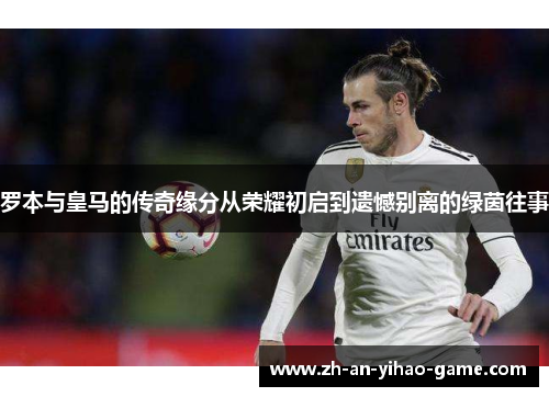 罗本与皇马的传奇缘分从荣耀初启到遗憾别离的绿茵往事 罗本与皇马的传奇缘分从荣耀初启到遗憾别离的绿茵往事