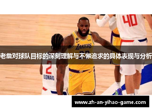 老詹对球队目标的深刻理解与不懈追求的具体表现与分析 老詹对球队目标的深刻理解与不懈追求的具体表现与分析