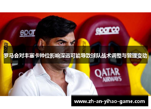 罗马会对丰塞卡帅位影响深远可能导致球队战术调整与管理变动 罗马会对丰塞卡帅位影响深远可能导致球队战术调整与管理变动