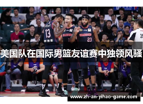 美国队在国际男篮友谊赛中独领风骚 美国队在国际男篮友谊赛中独领风骚
