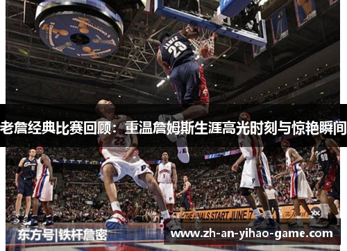 老詹经典比赛回顾:重温詹姆斯生涯高光时刻与惊艳瞬间 老詹经典比赛回顾:重温詹姆斯生涯高光时刻与惊艳瞬间