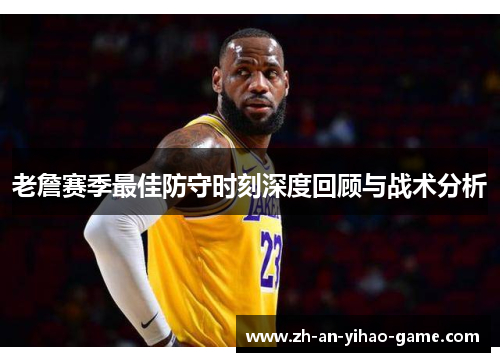 老詹赛季最佳防守时刻深度回顾与战术分析 老詹赛季最佳防守时刻深度回顾与战术分析